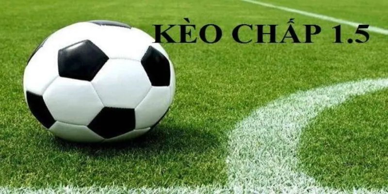 Kèo chấp 1,5 và cách đọc hiệu quả trong cá cược bóng đá